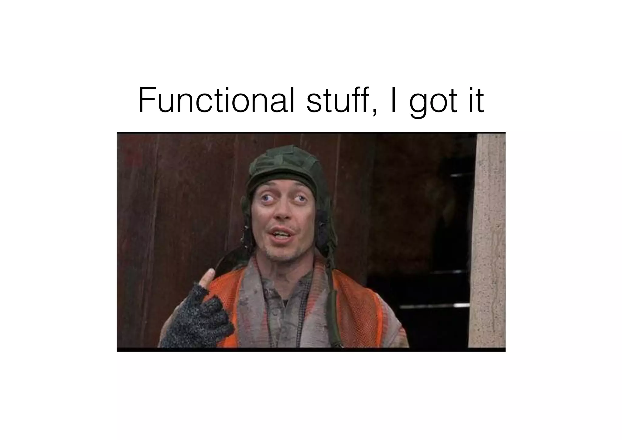 Functional stuff, I got it
 
