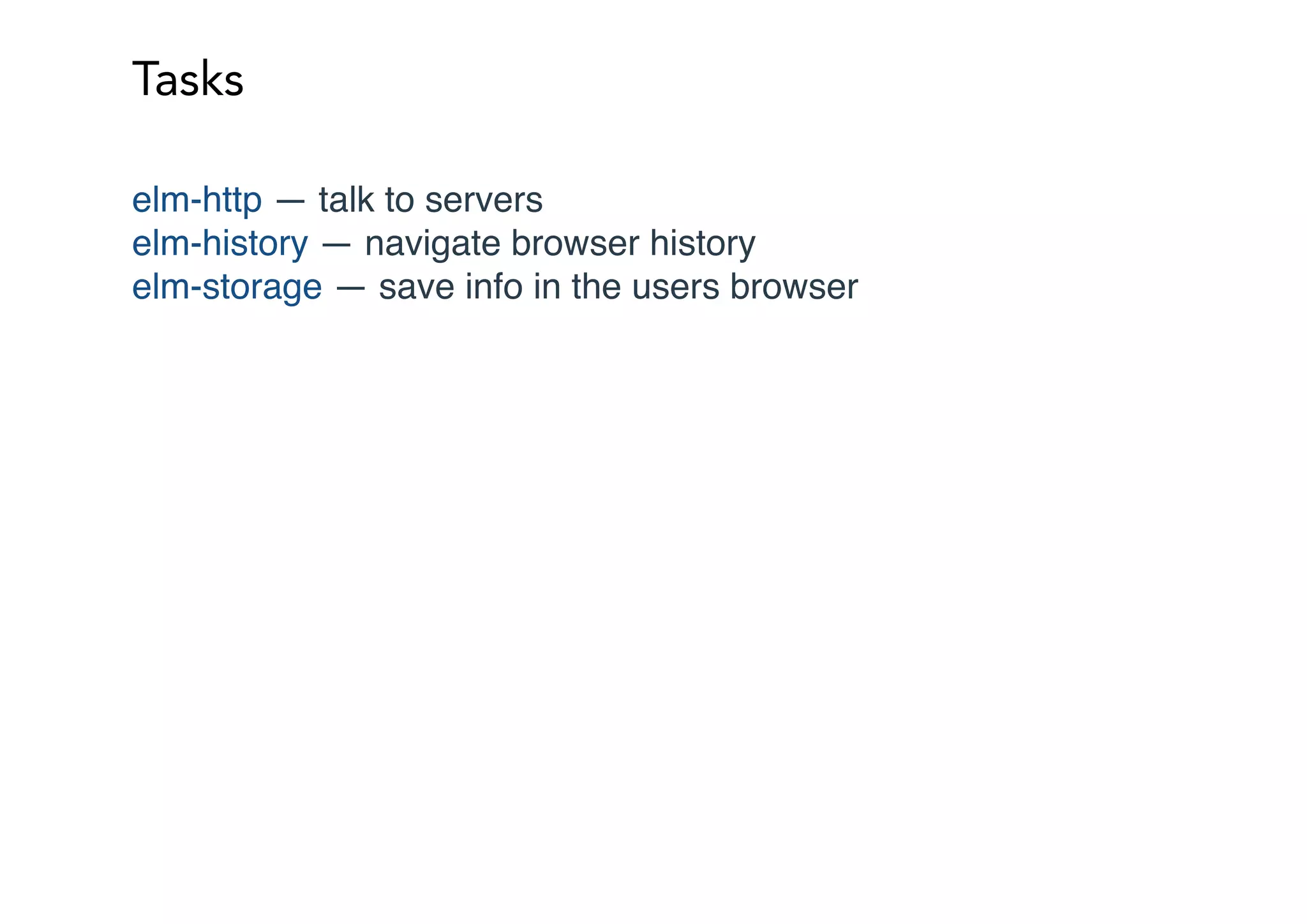 Tasks
elm-http — talk to servers
elm-history — navigate browser history
elm-storage — save info in the users browser
 