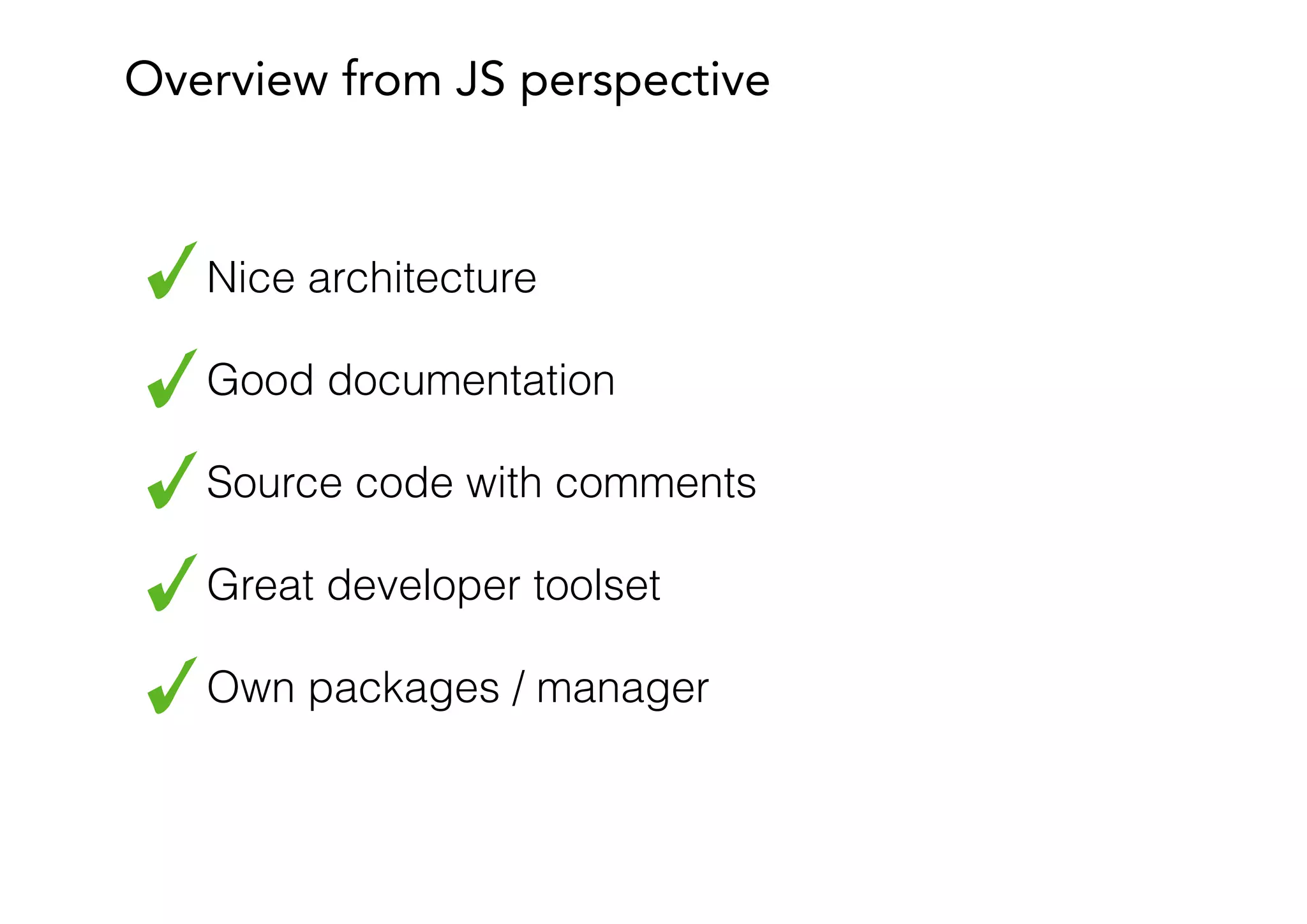 Nice architecture
Good documentation
Source code with comments
Great developer toolset
Own packages / manager
Overview from JS perspective
 