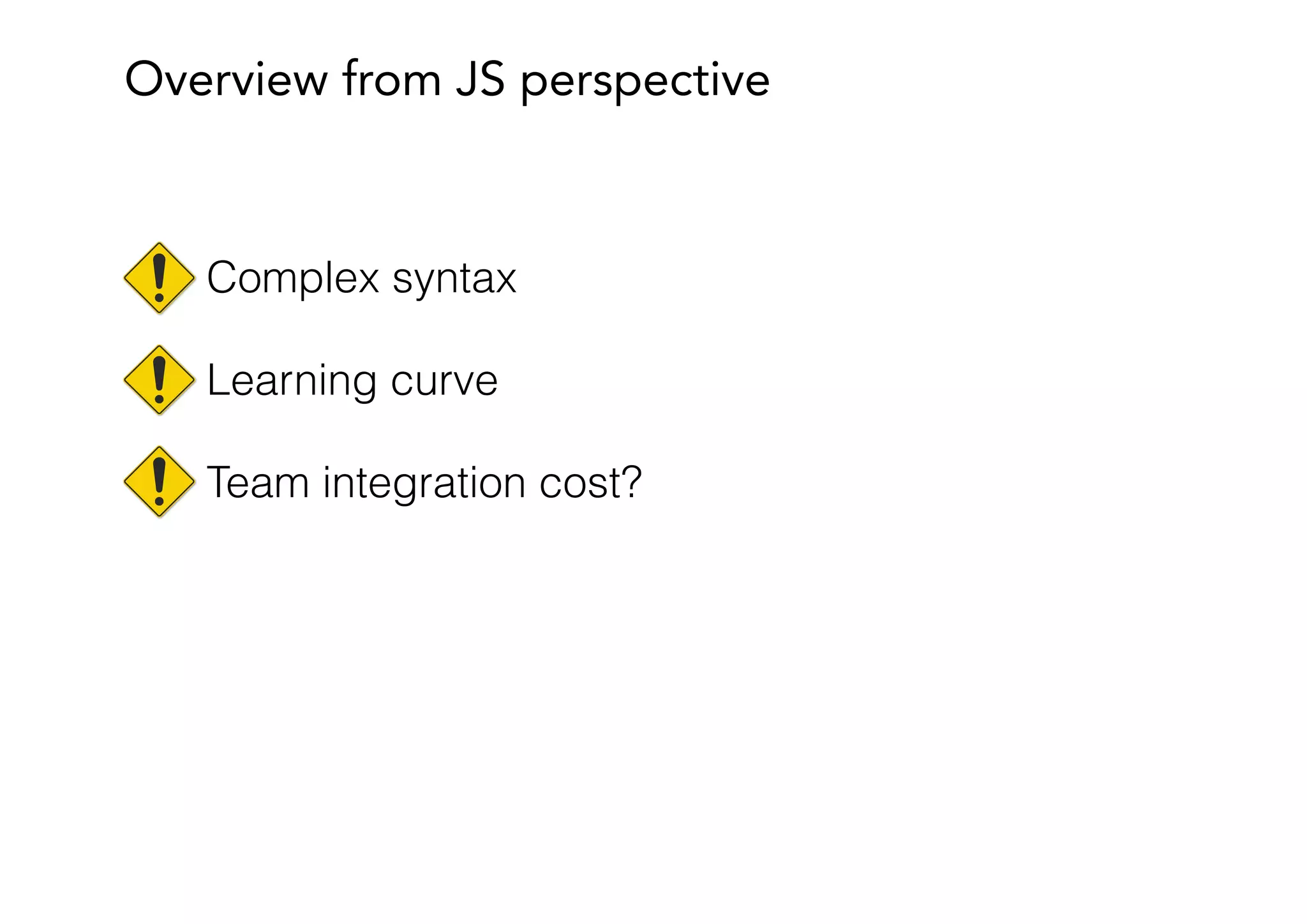 Complex syntax
Learning curve
Team integration cost?
Overview from JS perspective
 