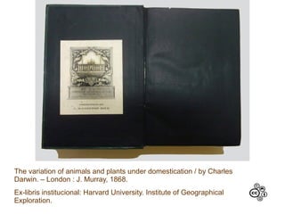 The variation of animals and plants under domestication / by Charles
Darwin. – London : J. Murray, 1868.
Ex-libris institucional: Harvard University. Institute of Geographical
Exploration.
 