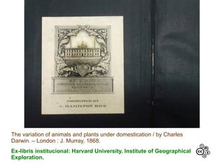 The variation of animals and plants under domestication / by Charles
Darwin. – London : J. Murray, 1868.
Ex-libris institucional: Harvard University. Institute of Geographical
Exploration.
 
