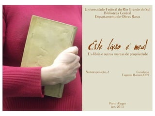 Universidade Federal do Rio Grande do Sul
Biblioteca Central
Departamento de Obras Raras
Este livro é meu!
Ex-libris e outras marcas de propriedade
Nanoexposição, 2
Curadoria: Eugenio Hansen, OFS
Porto Alegre
Jun. 2013
 