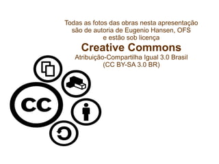 Todas as fotos das obras nesta apresentação
são de autoria de Eugenio Hansen, OFS
e estão sob licença
Creative Commons
Atribuição-Compartilha Igual 3.0 Brasil
(CC BY-SA 3.0 BR)
 