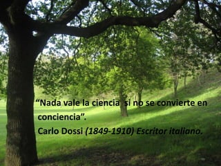 “Nada vale la ciencia si no se convierte en
 conciencia”.
 Carlo Dossi (1849-1910) Escritor italiano.
 