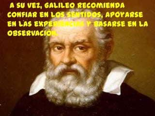 A su vez, Galileo recomienda
confiar en los sentidos, apoyarse
en las experiencias y basarse en la
observación.
 