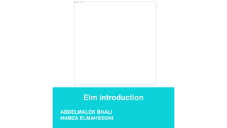 Elm introduction
ABDELMALEK BNALI
HAMZA ELMAHSSONI
 