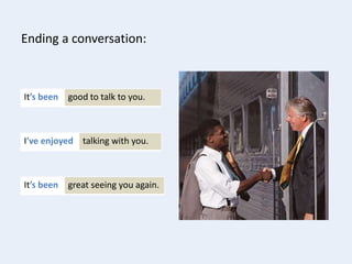 good to talk to you.It’s been
Ending a conversation:
talking with you.I’ve enjoyed
great seeing you again.It’s been