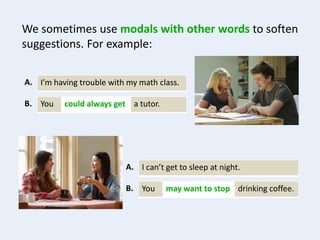 We sometimes use modals with other words to soften
suggestions. For example:
I’m having trouble with my math class.A.
You a tutor.could always getB.
I can’t get to sleep at night.A.
You drinking coffee.may want to stopB.