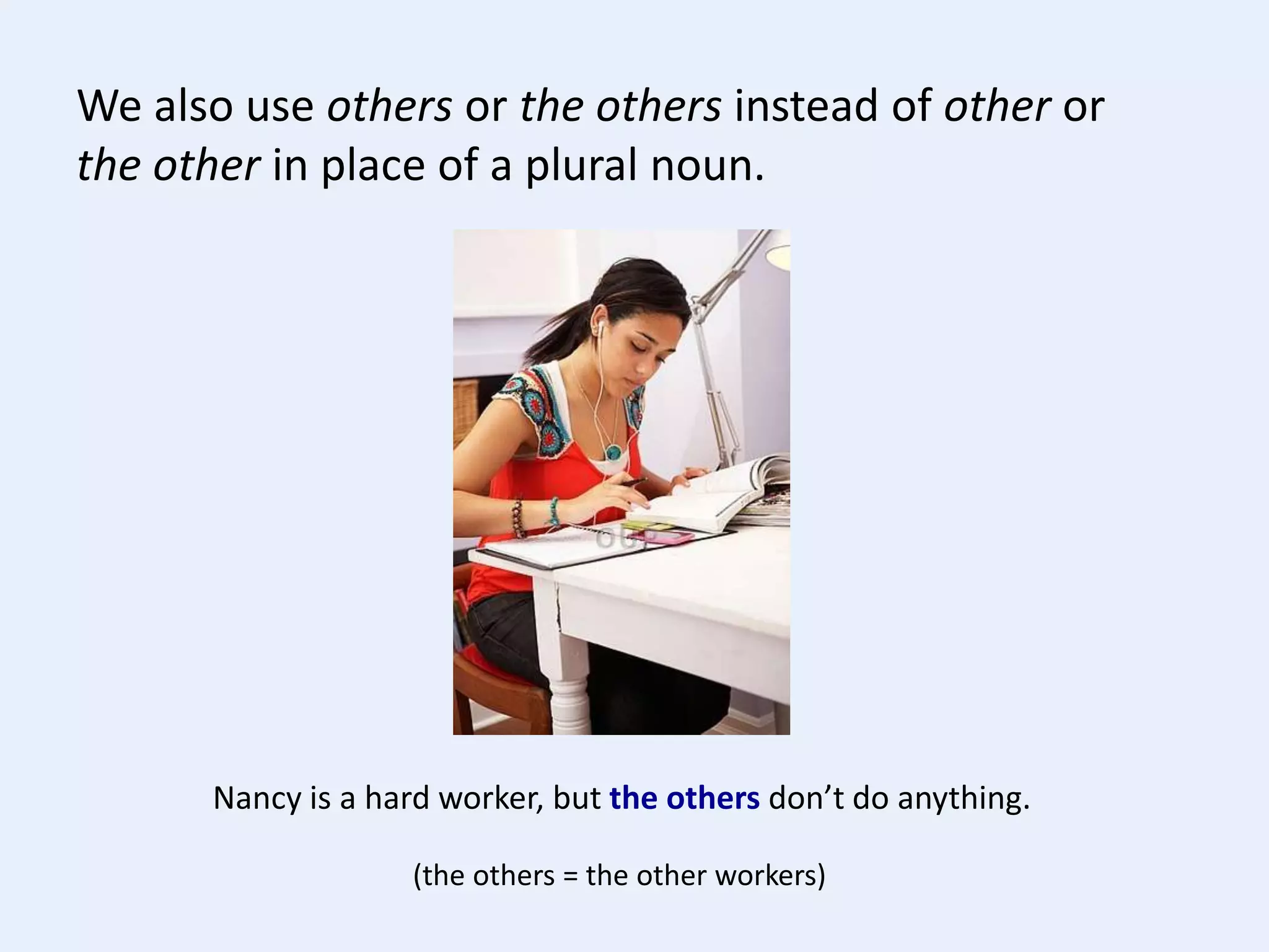 We also use others or the others instead of other or
the other in place of a plural noun.
Nancy is a hard worker, but the others don’t do anything.
(the others = the other workers)
 