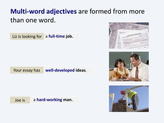 Multi-word adjectives are formed from more
than one word.
Liz is looking for a full-time job.
Your essay has well-developed ideas.
Joe is a hard-working man.
 