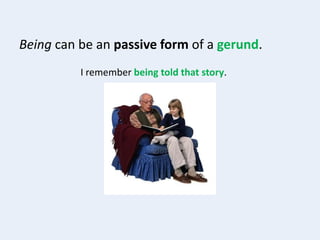 Being can be an passive form of a gerund.
I remember being told that story.
 