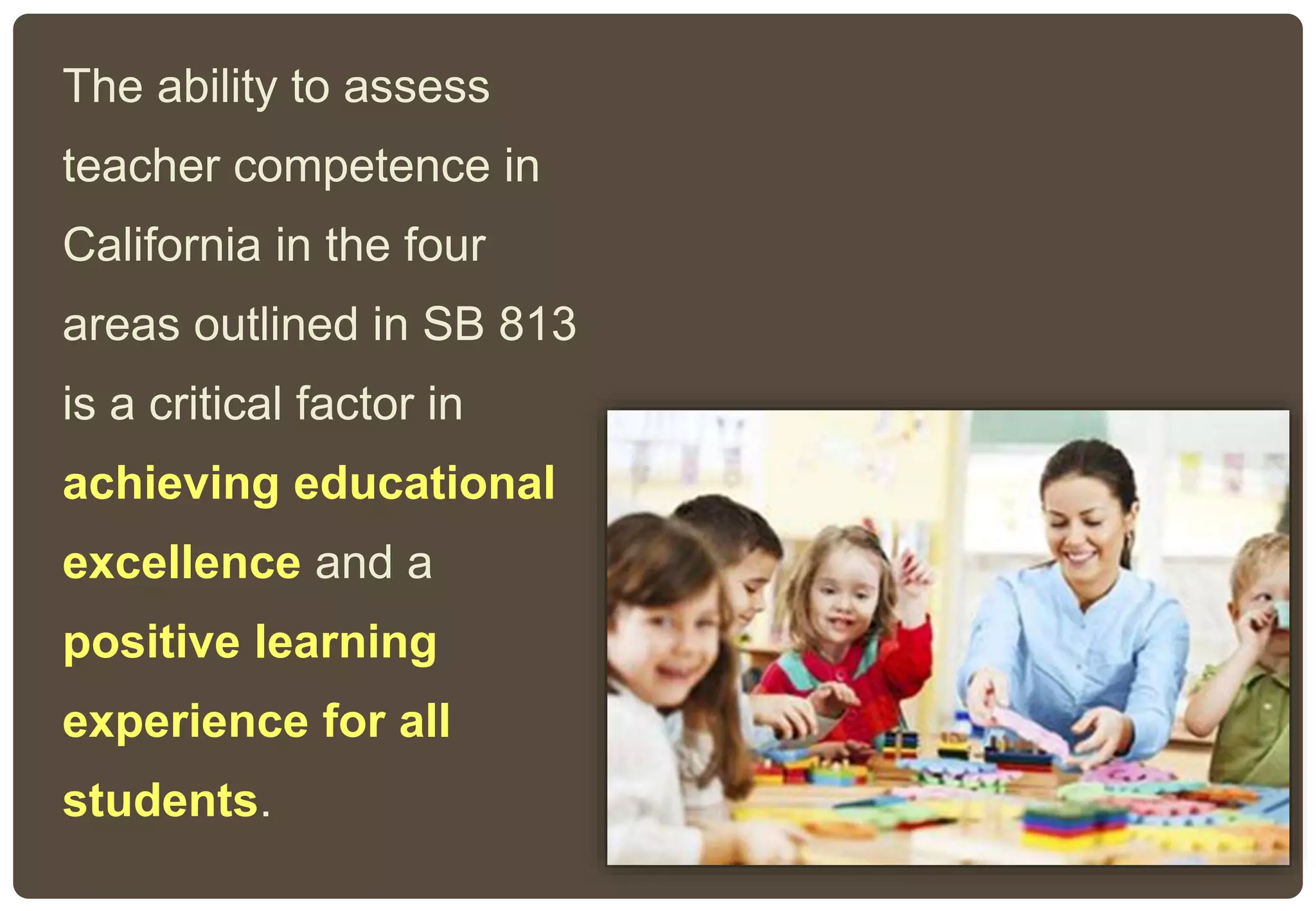 The ability to assess
teacher competence in
California in the four
areas outlined in SB 813
is a critical factor in
achieving educational
excellence and a
positive learning
experience for all
students.
 