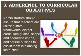 3. ADHERENCE TO CURRICULAR
OBJECTIVES
Administrators should
assure that teachers are
utilizing state
frameworks, district
curriculum guides, scope
and sequence charts,
and course outlines to
assist them in planning
instruction.
 