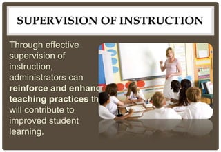 Through effective
supervision of
instruction,
administrators can
reinforce and enhance
teaching practices that
will contribute to
improved student
learning.
SUPERVISION OF INSTRUCTION
 