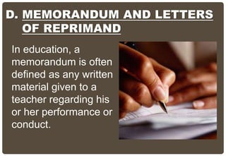 In education, a
memorandum is often
defined as any written
material given to a
teacher regarding his
or her performance or
conduct.
D. MEMORANDUM AND LETTERS
OF REPRIMAND
 