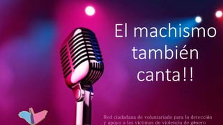 El machismo
también
canta!!
Red ciudadana de voluntariado para la detección
y apoyo a las víctimas de violencia de género
 