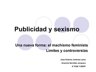 Publicidad y sexismo Una nueva forma: el machismo feminista Límites y controversias José Antonio Jiménez Lama Arancha Serralbo Jorquera 4º PUB Y RRPP 