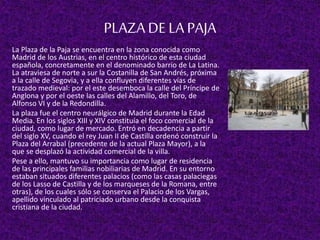 PLAZADE LAPAJA
La Plaza de la Paja se encuentra en la zona conocida como
Madrid de los Austrias, en el centro histórico de...