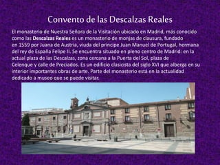 Conventode las Descalzas Reales
El monasterio de Nuestra Señora de la Visitación ubicado en Madrid, más conocido
como las ...