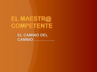 EL MAESTR@ COMPETENTE EL CAMINO DEL CAMBIO…………….. 
