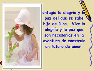 Contagia la alegría y la
  paz del que se sabe
 hijo de Dios. Vive la
  alegría y la paz que
  son necesarias en la
 aventura de construir
  un futuro de amor.
 