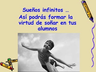Sueños infinitos …
Así podrás formar la
virtud de soñar en tus
        alumnos
 