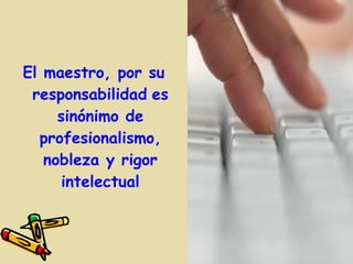 El maestro, por su
 responsabilidad es
     sinónimo de
  profesionalismo,
   nobleza y rigor
      intelectual
 