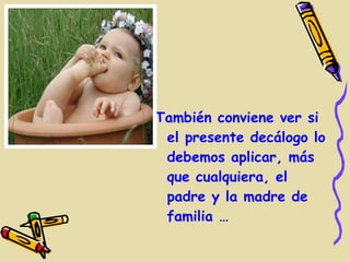 También conviene ver si
 el presente decálogo lo
 debemos aplicar, más
 que cualquiera, el
 padre y la madre de
 familia …
 