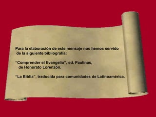 Para la elaboración de este mensaje nos hemos servido
de la siguiente bibliografía:
“Comprender el Evangelio”, ed. Paulinas,
de Honorato Lorenzón.
“La Biblia”, traducida para comunidades de Latinoamérica.
 