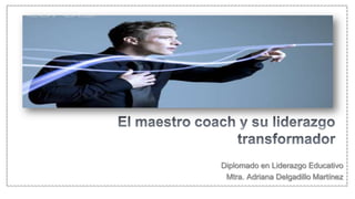 El maestro coach y su liderazgo transformador Diplomado en Liderazgo Educativo Mtra. Adriana Delgadillo Martínez  