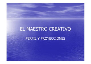 EL MAESTRO CREATIVO
  PERFIL Y PROYECCIONES




                          1
 