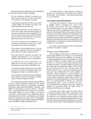 89Revista Infancias Imágenes / pp. 87-97 / vol. 11 No. 2 / julio-diciembre de 2012
Separata especial
Poresto,Janoapareceadjetivadocomo“cuadrifronte”
en el poema Límites, de Jorge Luis Borges:
De estas calles que ahondan el poniente, una
habrá (no sé cuál) que he recorrido ya por última
vez, indiferente y sin adivinarlo, sometido
a quien prefija omnipotentes normas y una secreta
y rígida medida a las sombras, los sueños y las
formas que destejen y tejen esta vida.
Si para todo hay término y hay tasa y última vez y
nunca más y olvido ¿quién nos dirá de quién, en
esta casa, sin saberlo, nos hemos despedido? Tras
el cristal ya gris la noche cesa y del alto de libros
que una trunca sombra dilata por la vaga mesa,
alguno habrá que no leeremos nunca.
Hay en el Sur más de un portón gastado con sus
jarrones de mampostería y tunas, que a mi paso
está vedado como si fuera una litografía.
Para siempre cerraste alguna puerta y hay un
espejo que te aguarda en vano; la encrucijada te
parece abierta y la vigila, cuadrifronte, Jano.
Hay, entre todas tus memorias, una que se ha
perdido irreparablemente; no te verán bajar a
aquella fuente ni el blanco sol ni la amarilla luna.
No volverá tu voz a lo que el persa dijo en su
lengua de aves y de rosas, cuando al ocaso, ante
la luz dispersa, quieras decir inolvidables cosas.
¿Y el incesante Ródano y el lago, todo ese ayer sobre
el cual hoy me inclino? Tan perdido estará como
Cartago que con fuego y con sal borró el latino.
Creoenelalbaoírunatareadorumordemultitudes
que se alejan; son lo que me ha querido y olvidado;
espacio y tiempo y Borges ya me dejan.
No se trata aquí de comentar el poema, pero podemos
ver, en la estrofa respectiva, algunos de los asuntos
atribuidos al dios: la puerta y la encrucijada. A propósito
de la puerta, sabemos que Jano Patulsio —apertura— está
delante de las puertas y que Jano Clusivio —clausurar,
close— está del otro lado de las puertas. Por su parte,
“encrucijada” (fijado en cruz) es el lugar en el que se
cruzan dos o más caminos. El arco cuadrifronte sería la
materialización misma de la encrucijada: así no hubiera
un par de caminos que se cruzan, el arco los prefigura.
Una encrucijada nos puede parecer abierta (¿sin límite?),
pero, en realidad, la vigila, cuadrifronte, Jano.
… presidir el camino… abrir la puerta… manejar el
tiempo… ser un héroe que inventa para el otro asuntos
de la cultura… poner límites… son actos que tienen que
ver con el maestro.
Las cuatro caras del maestro
La función del maestro en relación con el saber
es múltiple. Vamos a proponer que, como el Jano
de Borges, tiene cuatro caras (es cuadrifronte) y
que las puede perder; en este sentido, la función del
maestro sería de una complejidad enorme, pues, está
solicitado desde lógicas hasta cierto punto excluyentes.
Entonces, ¿se trataría de eliminar la contradicción o de
encontrarse en el estatuto de algo hasta cierto punto
contradictorio? Esto abre innumerables preguntas; por
ejemplo la formación del docente, ¿lo pone frente a esa
contradicción o le muestra un camino de peldaños que
conduciría a una cúspide?
Las cuatro caras del maestro serían: “funcionario”,
“profesor”, “enseñante” y “docto”.
Primera cara: el funcionario
Que los objetivos educativos se relacionan con el
saber es algo visible en los currículos y en los planes de
estudio. Pero las personas no confluyen a la escuela por
un contrato cognitivo, sino por una consigna: “ya tienes
la edad”, “el Estado lo ordena”, “debes ser un hombre
de bien”, etc. Se trata de enunciados proferidos desde
un lugar de mando3
. Y cuando se llega a la escuela, ella
hace todo tipo de requisiciones (Baena, 1992) a todos
los que intervienen en su seno: “hay que hacer esto”,
“hay que hacer lo otro”; y para que el asunto funcione,
para que haya interlocutores de tales pedidos, es
requisito declarar existente la escuela, declarar, día
tras día, que las actividades comienzan. La declaración
se hace desde un lugar de mando (Baena, 1992), y los
auditores lo invisten también de lo necesario para estar
ahí. Y no necesariamente se declara con “intención
comunicativa”, pues, a veces, se quiere otra cosa…
La continuidad de la institución hace que cuando las
palabras son proferidas desde este lugar, cobren el
estatuto de estereotipo, de consigna.
El maestro pone orden, regula el tiempo, alza la
voz, llama la atención, cuida al uno y vigila al otro. Hace
ser, mediante el hacer-hacer a otros (Austin, 1955).
Por supuesto, en la escuela hay otros espacios, otros
discursos, pero la constitución del dispositivo escolar y
su mantenimiento están ligados al discurso que manda:
horarios, tareas, límites, responsabilidades, uniformes,
3 Cada uno de los cuatro discursos (Lacan, 1969-1970/1992) está comandado desde una de las siguientes posiciones: la consigna de mando, el saber, el
síntoma o el objeto.
 