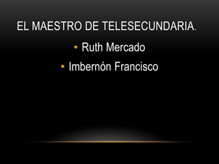 EL MAESTRO DE TELESECUNDARIA.
• Ruth Mercado
• Imbernón Francisco
 