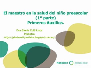 El maestro en la salud del niño preescolar
                (1º parte)
           Primeros Auxilios.
          Dra Gloria Colli Lista
                Pediatra
http://gloriacolli-pediatra.blogspot.com.es/
 