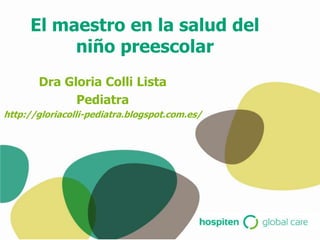 El maestro en la salud del
          niño preescolar
       Dra Gloria Colli Lista
             Pediatra
http://gloriacolli-pediatra.blogspot.com.es/
 