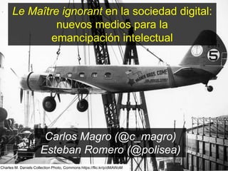 Le Maître ignorant en la sociedad digital: 
nuevos medios para la 
emancipación intelectual 
Carlos Magro (@c_magro) 
Esteban Romero (@polisea) 
Charles M. Daniels Collection Photo, Commons https://flic.kr/p/dMAWoM 
 