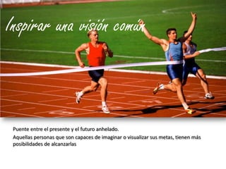 Inspirar una visión comúnPuente entre el presente y el futuro anhelado.Aquellas personas que son capaces de imaginar o visualizar sus metas, tienen más posibilidades de alcanzarlas