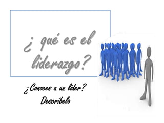 ¿ qué es el liderazgo?¿Conoces a un líder?Descríbelo