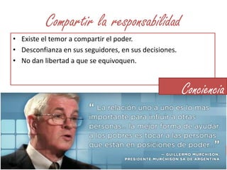 Compartir la responsabilidadExiste el temor a compartir el poder.Desconfianza en sus seguidores, en sus decisiones.No dan libertad a que se equivoquen.Conciencia