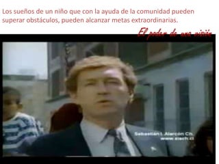 Los sueños de un niño que con la ayuda de la comunidad pueden superar obstáculos, pueden alcanzar metas extraordinarias.El poder de una visión