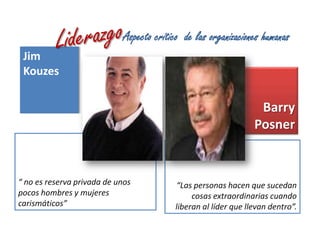LiderazgoAspecto crítico  de las organizaciones humanasJim KouzesBarry Posner“ no es reserva privada de unos pocos hombres y mujeres  carismáticos”“Las personas hacen que sucedan cosas extraordinarias cuando liberan al líder que llevan dentro”.
