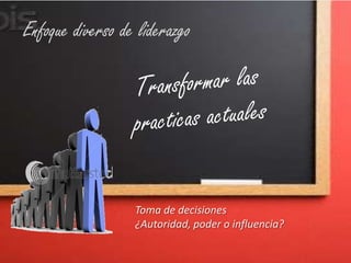 Enfoque diverso de liderazgoTransformar las practicas actualesToma de decisiones¿Autoridad, poder o influencia?