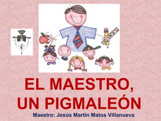 EL MAESTRO, 
UN PIGMALEÓN Maestro: Jesús Martín Matos Villanueva 
 