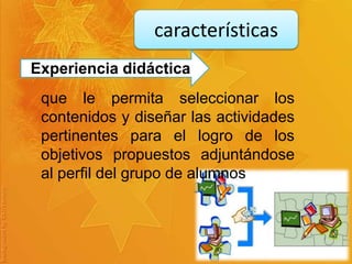 características
Experiencia didáctica
que le permita seleccionar los
contenidos y diseñar las actividades
pertinentes para el logro de los
objetivos propuestos adjuntándose
al perfil del grupo de alumnos
 