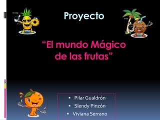 Proyecto “El mundo Mágico de las frutas”  Pilar Gualdrón Slendy Pinzón  Viviana Serrano 