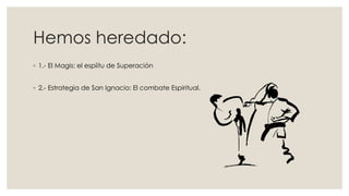 Hemos heredado:
◦ 1.- El Magis: el espíitu de Superación
◦ 2.- Estrategia de San Ignacio: El combate Espiritual.
 
