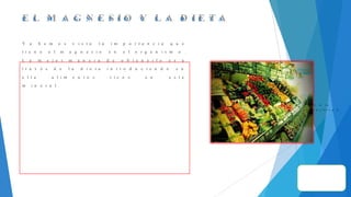 E L M A G N E S I O Y L A D I E T A
Y a h e m o s v i s t o l a i m p o r t a n c i a q u e
t i e n e e l m a g n e s i o e n e l o r g a n i s m o .
L a m e j o r m a n e r a d e o b t e n e r l o e s a
t r a v é s d e l a d i e t a i n t r o d u c i e n d o e n
e l l a a l i m e n t o s r i c o s e n e s t e
m i n e r a l .
I r a l a
d i a p o s i t i v a 2
 