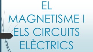 EL
MAGNETISME I
ELS CIRCUITS
ELÈCTRICS
 
