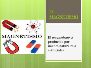 EL
MAGNETISMO




El magnetismo es
producido por
imanes naturales o
artificiales.
 